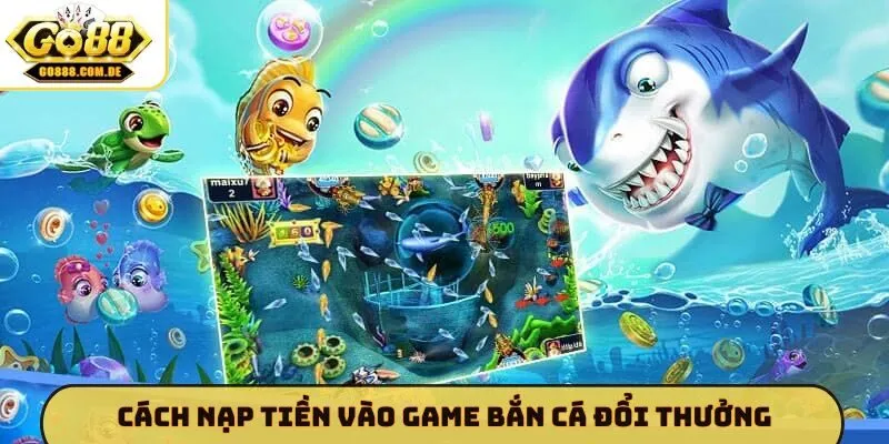 Cách nạp tiền vào game bắn cá đổi thưởng